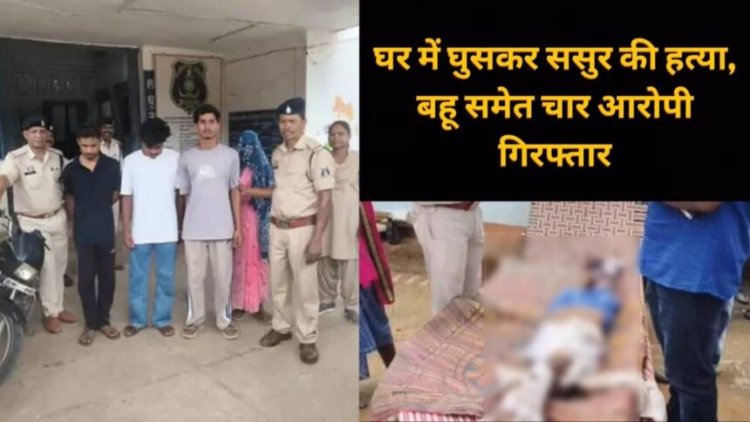 CG : घर में घुसकर ससुर की हत्या, बहू समेत चार आरोपी गिरफ्तार